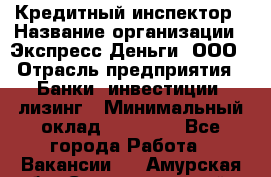 Кредитный инспектор › Название организации ­ Экспресс Деньги, ООО › Отрасль предприятия ­ Банки, инвестиции, лизинг › Минимальный оклад ­ 20 000 - Все города Работа » Вакансии   . Амурская обл.,Селемджинский р-н